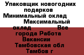 Упаковщик новогодних подарков › Минимальный оклад ­ 38 000 › Максимальный оклад ­ 50 000 - Все города Работа » Вакансии   . Тамбовская обл.,Тамбов г.